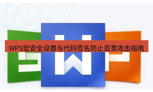 wps WPS宏安全设置与代码签名防止恶意攻击指南